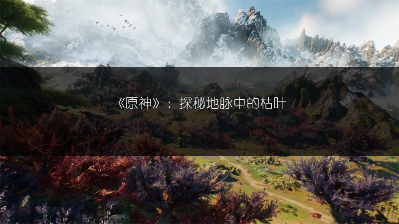 《原神》：探秘地脉中的枯叶