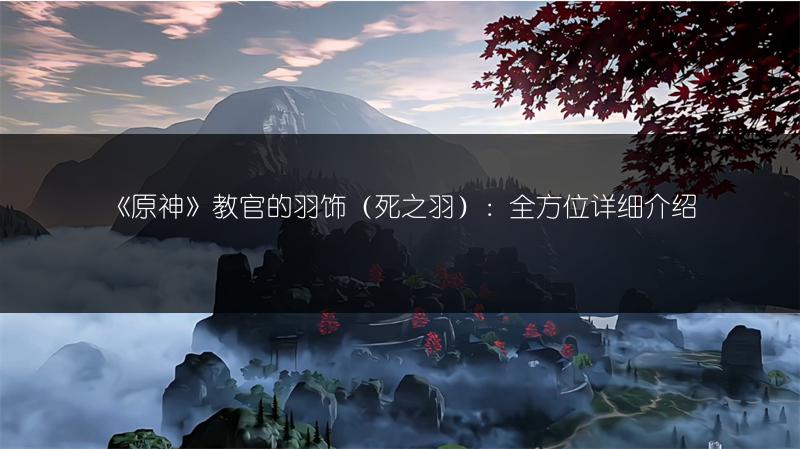 《原神》教官的羽饰（死之羽）：全方位详细介绍