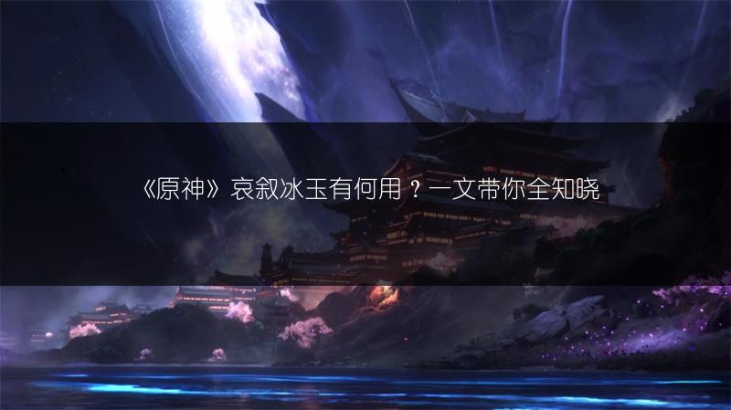《原神》哀叙冰玉有何用？一文带你全知晓