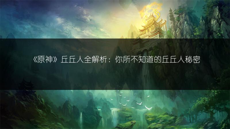 《原神》丘丘人全解析：你所不知道的丘丘人秘密