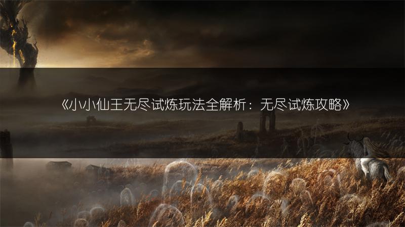 《小小仙王无尽试炼玩法全解析：无尽试炼攻略》