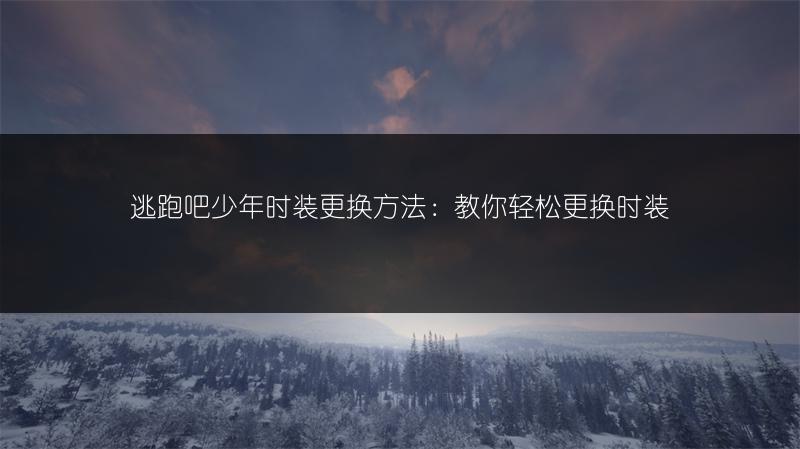 逃跑吧少年时装更换方法：教你轻松更换时装