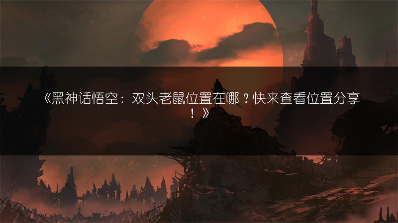 《黑神话悟空：双头老鼠位置在哪？快来查看位置分享！》