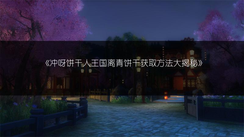 《冲呀饼干人王国离青饼干获取方法大揭秘》