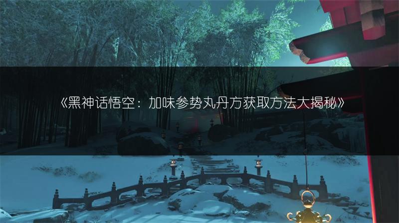 《黑神话悟空：加味参势丸丹方获取方法大揭秘》