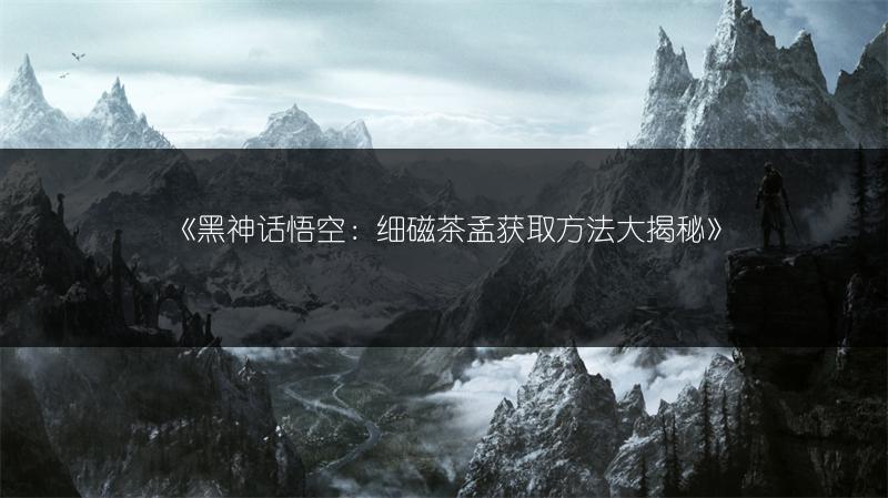 《黑神话悟空：细磁茶孟获取方法大揭秘》