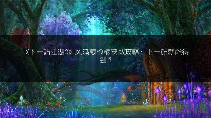 《下一站江湖2》风鸿羲枪柄获取攻略：下一站就能得到？