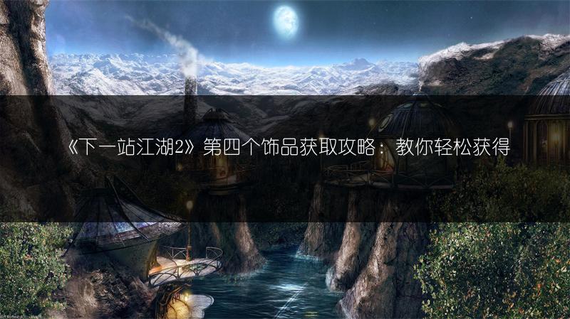 《下一站江湖2》第四个饰品获取攻略：教你轻松获得