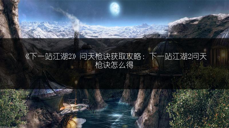 《下一站江湖2》问天枪诀获取攻略：下一站江湖2问天枪诀怎么得
