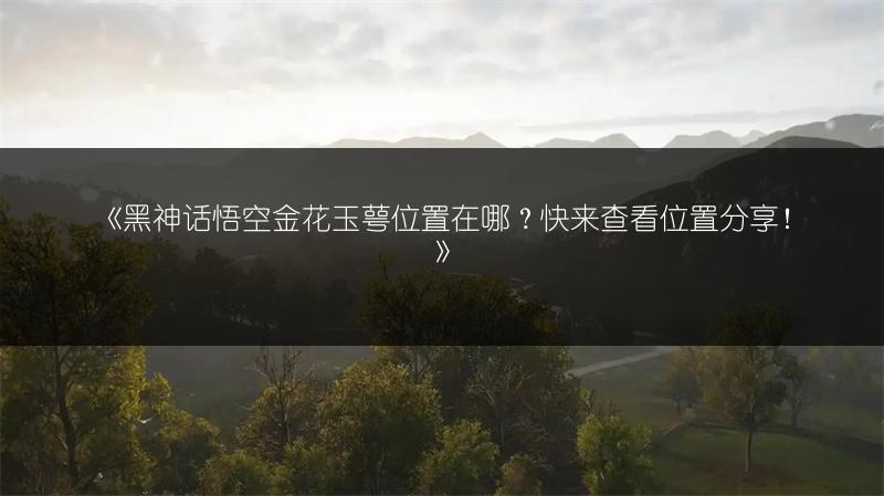 《黑神话悟空金花玉萼位置在哪？快来查看位置分享！》