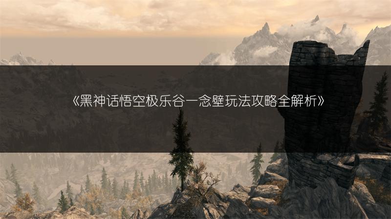 《黑神话悟空极乐谷一念壁玩法攻略全解析》