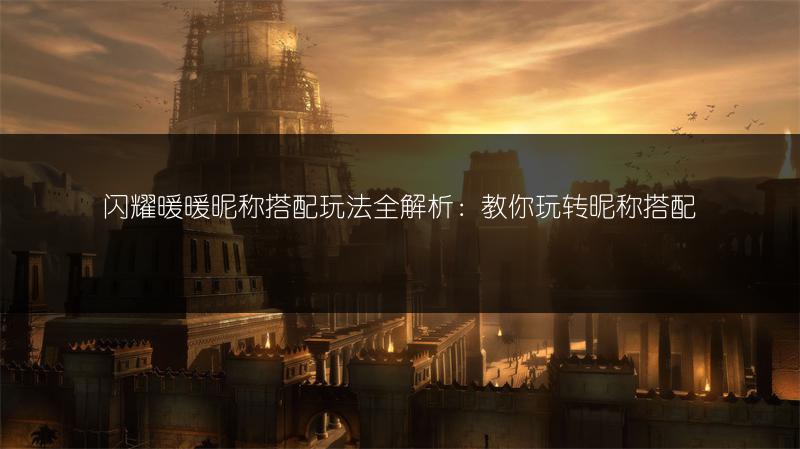 闪耀暖暖昵称搭配玩法全解析：教你玩转昵称搭配