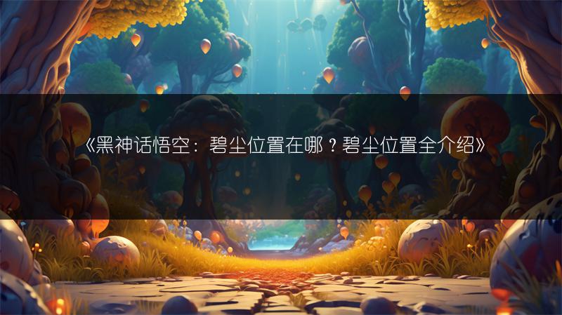《黑神话悟空：碧尘位置在哪？碧尘位置全介绍》