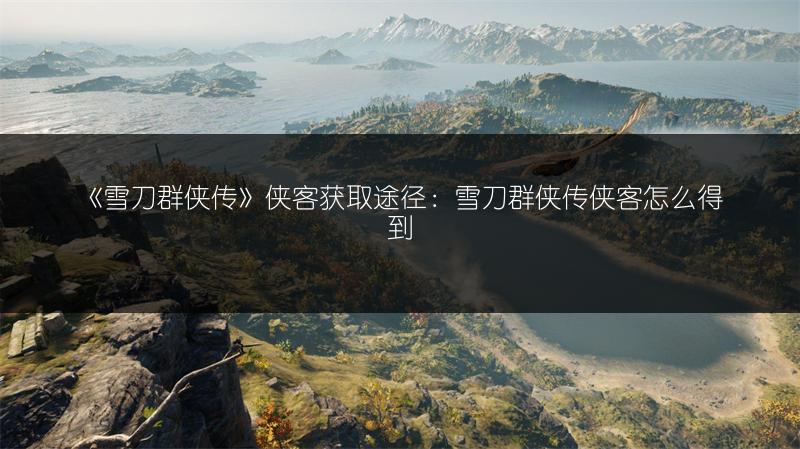 《雪刀群侠传》侠客获取途径：雪刀群侠传侠客怎么得到