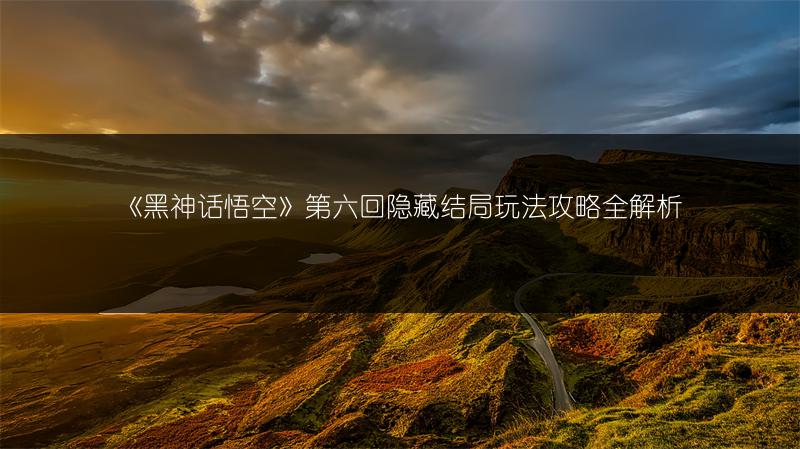 《黑神话悟空》第六回隐藏结局玩法攻略全解析