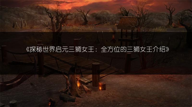《探秘世界启元三狮女王：全方位的三狮女王介绍》
