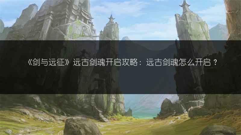 《剑与远征》远古剑魂开启攻略：远古剑魂怎么开启？