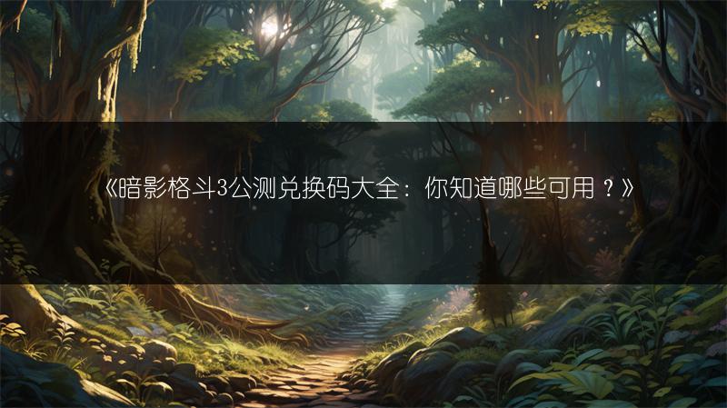 《暗影格斗3公测兑换码大全：你知道哪些可用？》