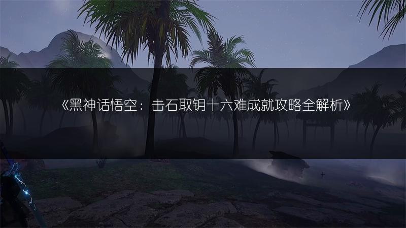 《黑神话悟空：击石取钥十六难成就攻略全解析》