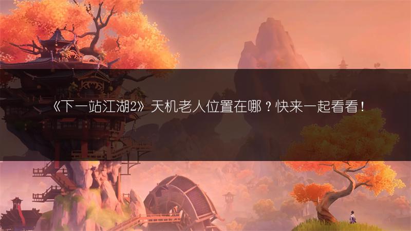 《下一站江湖2》天机老人位置在哪？快来一起看看！