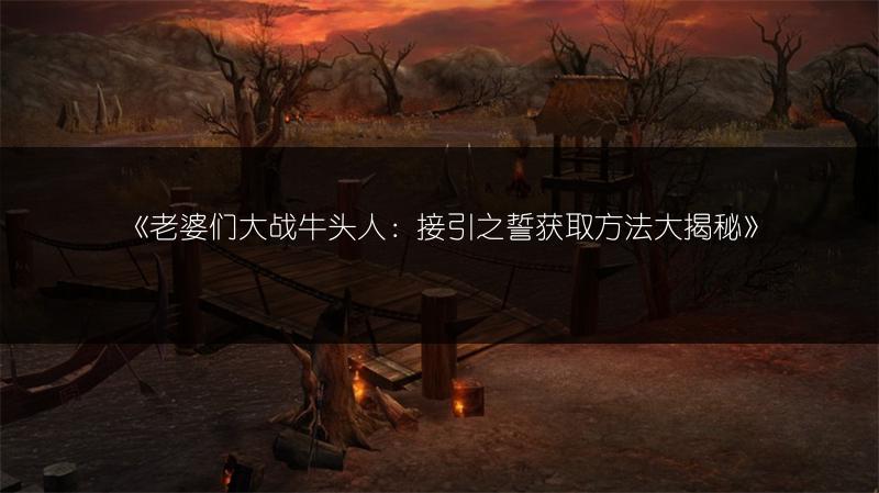 《老婆们大战牛头人：接引之誓获取方法大揭秘》