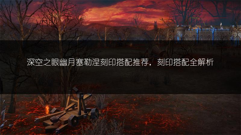 深空之眼幽月塞勒涅刻印搭配推荐，刻印搭配全解析