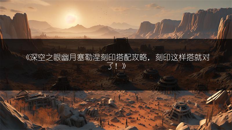 《深空之眼幽月塞勒涅刻印搭配攻略，刻印这样搭就对了！》