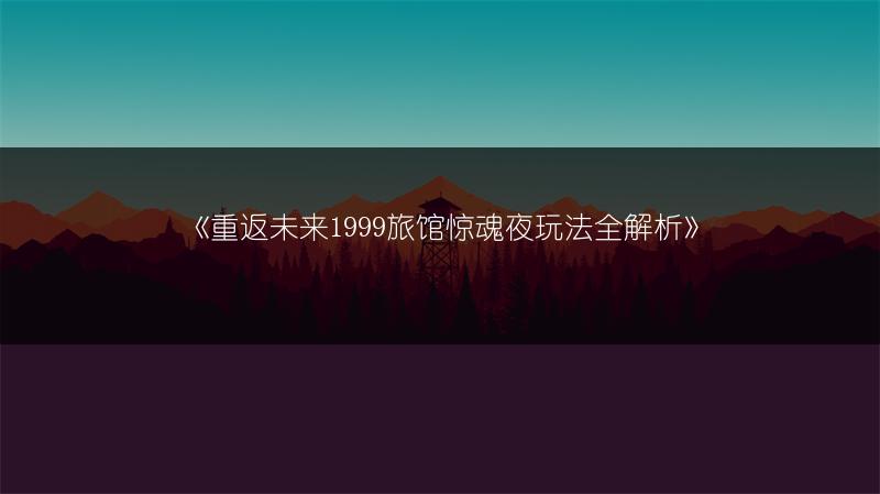 《重返未来1999旅馆惊魂夜玩法全解析》