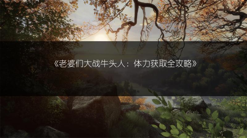 《老婆们大战牛头人：体力获取全攻略》