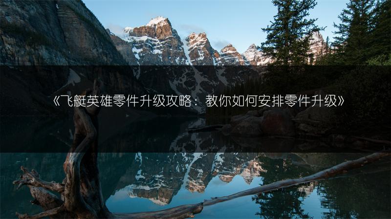 《飞艇英雄零件升级攻略：教你如何安排零件升级》