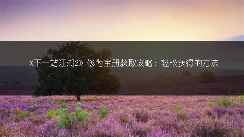 《下一站江湖2》修为宝册获取攻略：轻松获得的方法