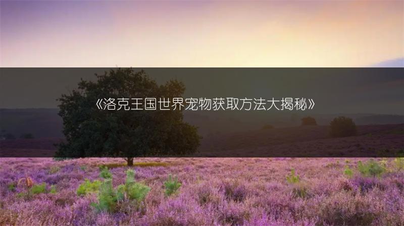 《洛克王国世界宠物获取方法大揭秘》