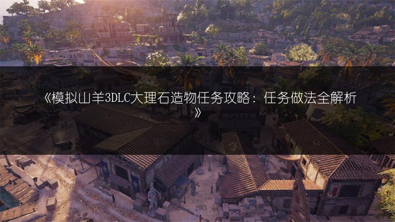《模拟山羊3DLC大理石造物任务攻略：任务做法全解析》