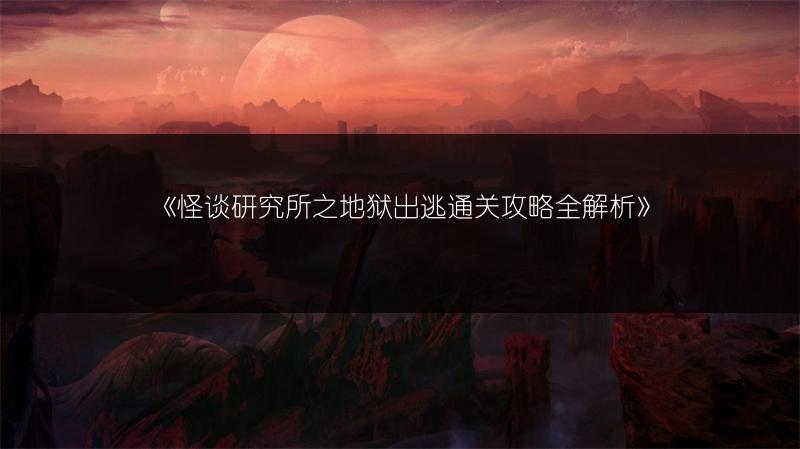 《怪谈研究所之地狱出逃通关攻略全解析》