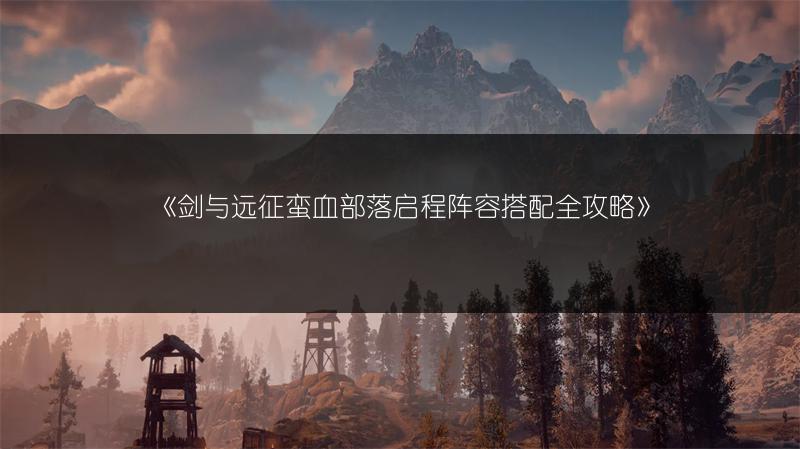 《剑与远征蛮血部落启程阵容搭配全攻略》