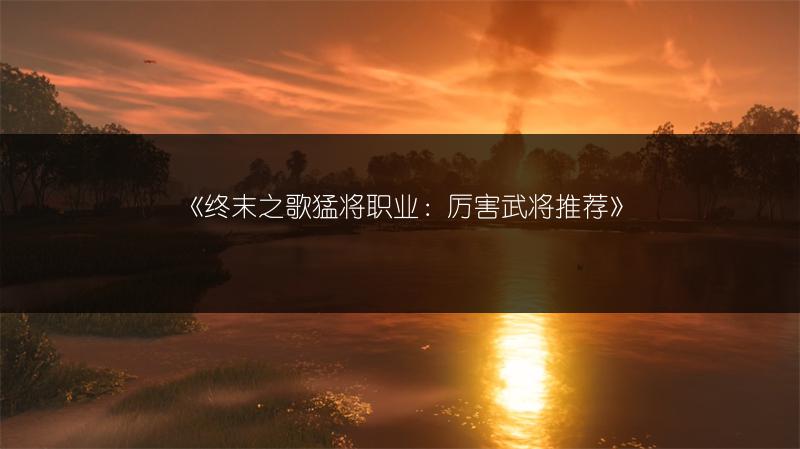 《终末之歌猛将职业：厉害武将推荐》