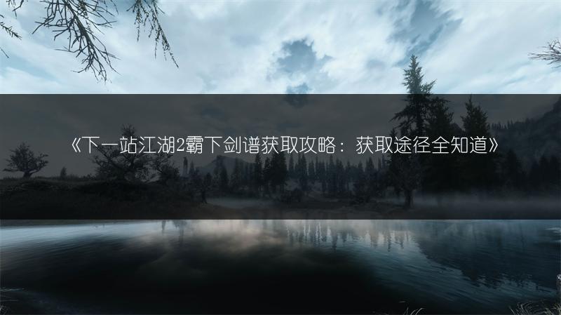 《下一站江湖2霸下剑谱获取攻略：获取途径全知道》