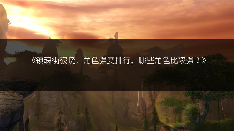 《镇魂街破晓：角色强度排行，哪些角色比较强？》