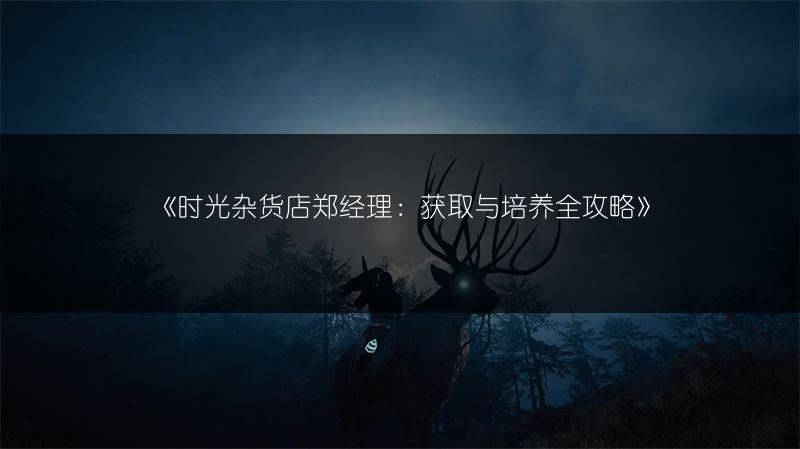 《时光杂货店郑经理：获取与培养全攻略》