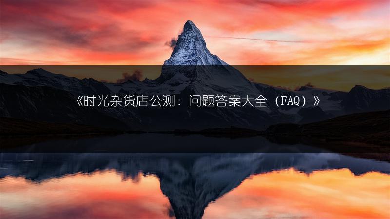 《时光杂货店公测：问题答案大全（FAQ）》