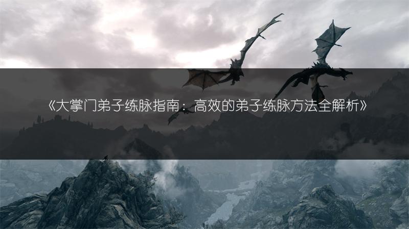 《大掌门弟子练脉指南：高效的弟子练脉方法全解析》