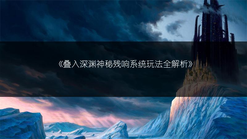 《叠入深渊神秘残响系统玩法全解析》
