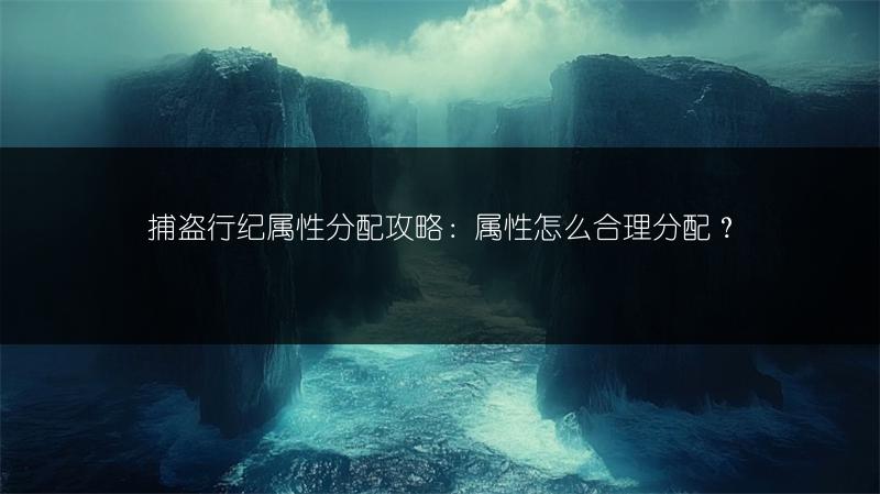 捕盗行纪属性分配攻略：属性怎么合理分配？