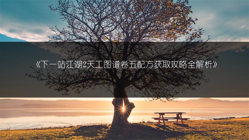 《下一站江湖2天工图谱卷五配方获取攻略全解析》