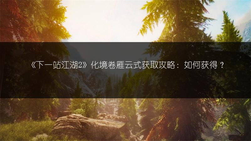 《下一站江湖2》化境卷雁云式获取攻略：如何获得？