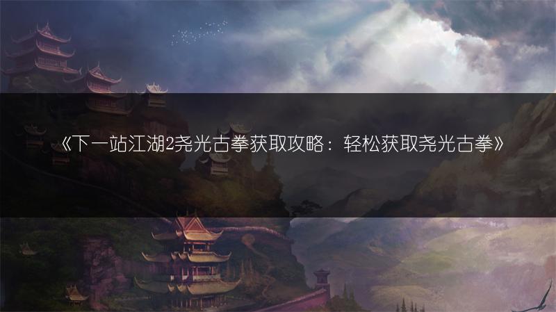 《下一站江湖2尧光古拳获取攻略：轻松获取尧光古拳》