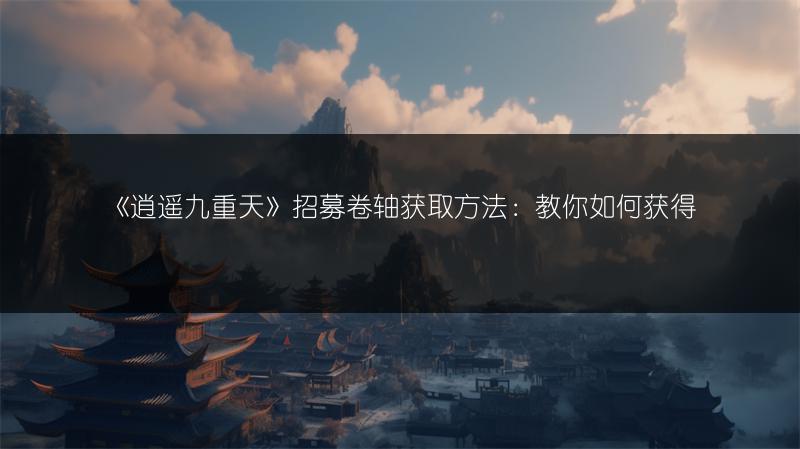 《逍遥九重天》招募卷轴获取方法：教你如何获得