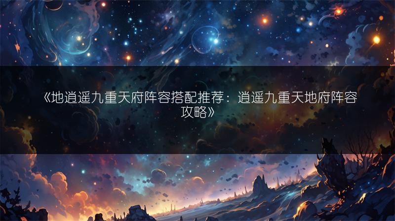 《地逍遥九重天府阵容搭配推荐：逍遥九重天地府阵容攻略》