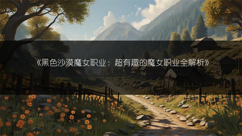 《黑色沙漠魔女职业：超有趣的魔女职业全解析》