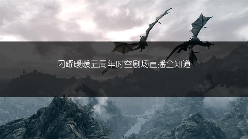 闪耀暖暖五周年时空剧场直播全知道